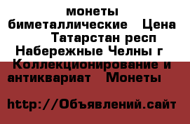 монеты биметаллические › Цена ­ 30 - Татарстан респ., Набережные Челны г. Коллекционирование и антиквариат » Монеты   